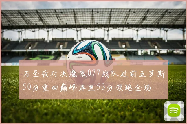 万圣夜对决魔鬼077战队进前五罗斯50分重回巅峰库里53分领跑全场