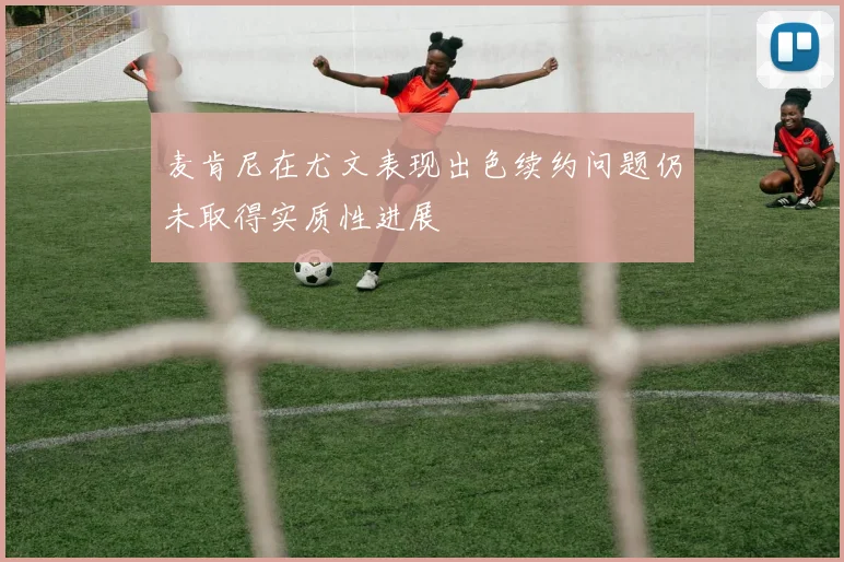 麦肯尼在尤文表现出色续约问题仍未取得实质性进展