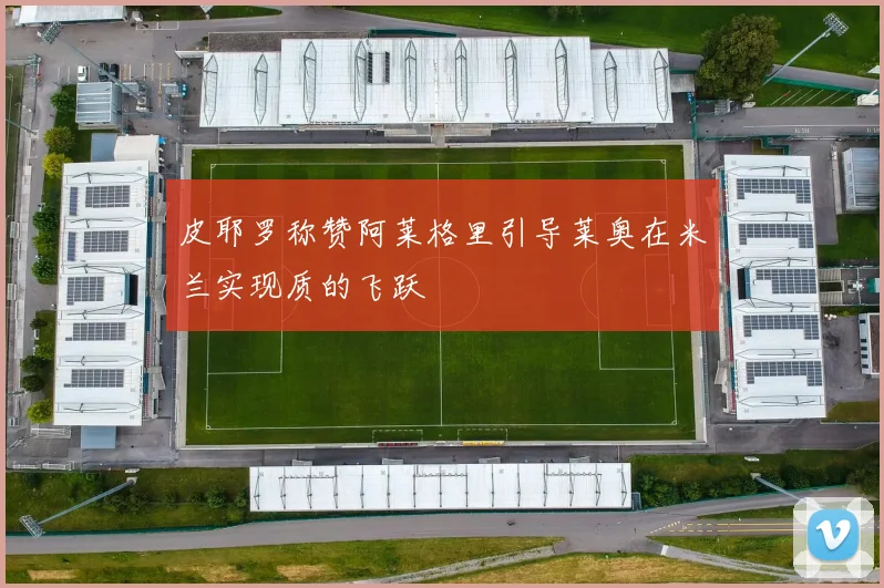 皮耶罗称赞阿莱格里引导莱奥在米兰实现质的飞跃