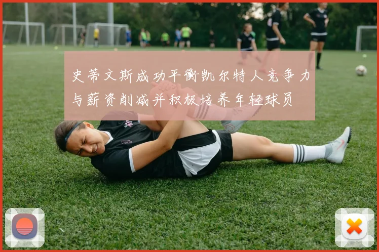 史蒂文斯成功平衡凯尔特人竞争力与薪资削减并积极培养年轻球员