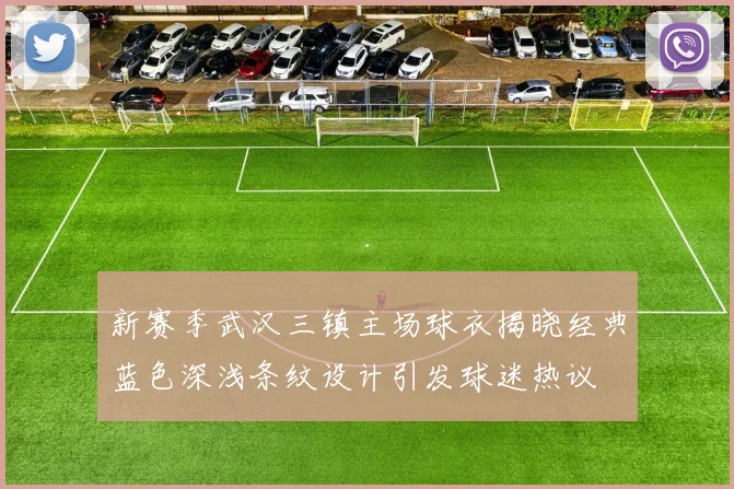 新赛季武汉三镇主场球衣揭晓经典蓝色深浅条纹设计引发球迷热议
