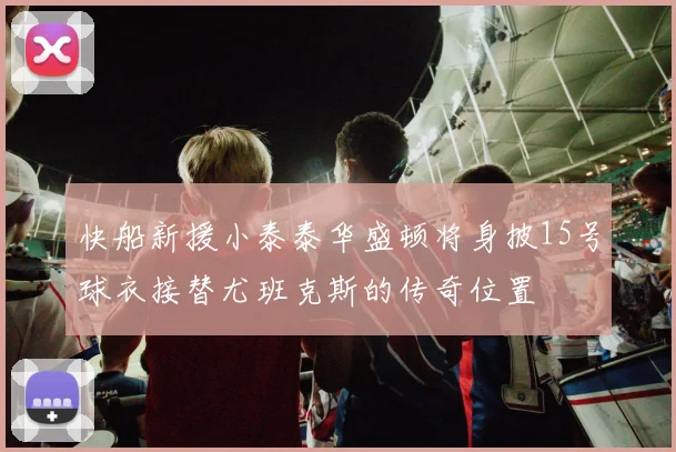快船新援小泰泰华盛顿将身披15号球衣接替尤班克斯的传奇位置