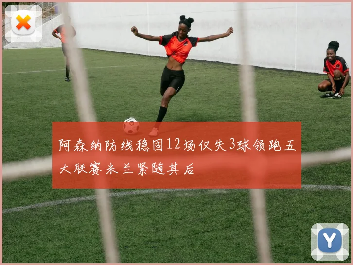 阿森纳防线稳固12场仅失3球领跑五大联赛米兰紧随其后