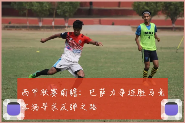 西甲联赛前瞻：巴萨力争连胜马竞客场寻求反弹之路