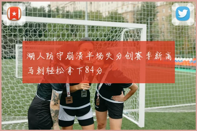 湖人防守崩溃半场失分创赛季新高马刺轻松拿下84分