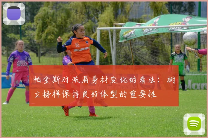 帕金斯对浓眉身材变化的看法：树立榜样保持良好体型的重要性