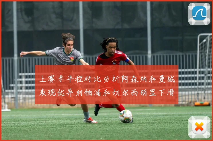 上赛季半程对比分析阿森纳和曼城表现优异利物浦和切尔西明显下滑