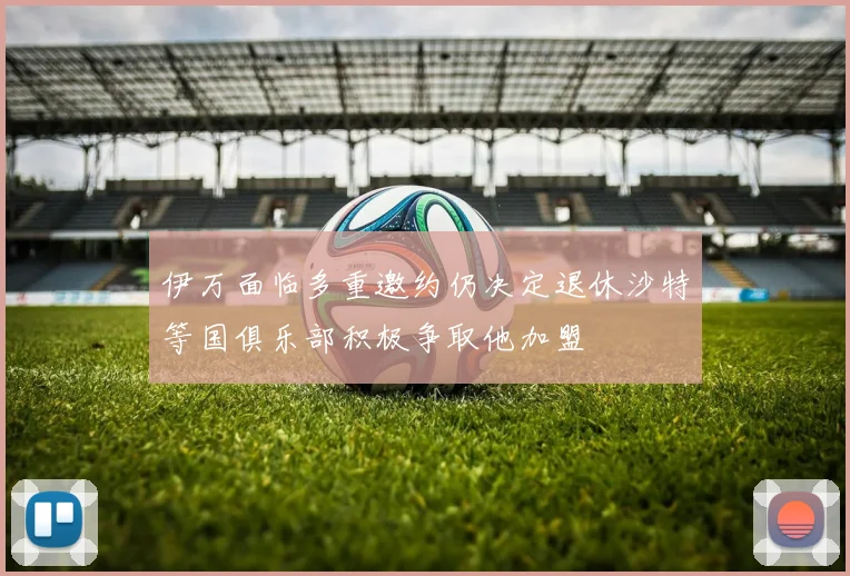 伊万面临多重邀约仍决定退休沙特等国俱乐部积极争取他加盟