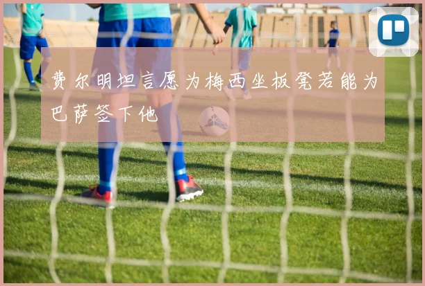 费尔明坦言愿为梅西坐板凳若能为巴萨签下他