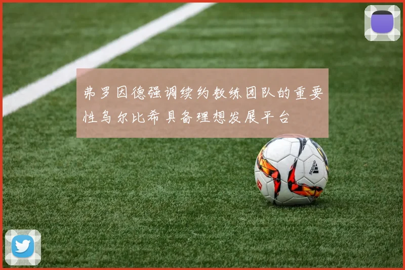 弗罗因德强调续约教练团队的重要性乌尔比希具备理想发展平台