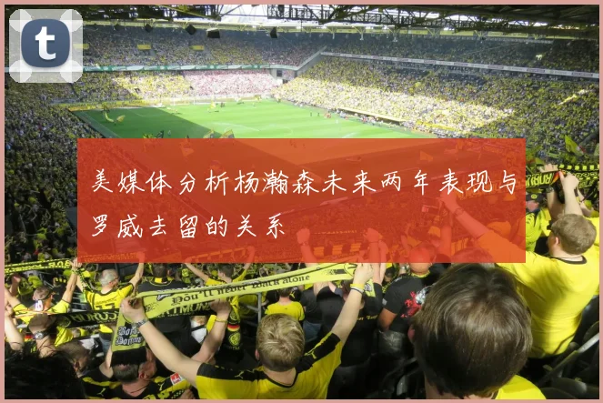 美媒体分析杨瀚森未来两年表现与罗威去留的关系