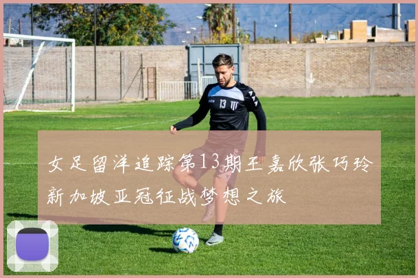 女足留洋追踪第13期王嘉欣张巧玲新加坡亚冠征战梦想之旅