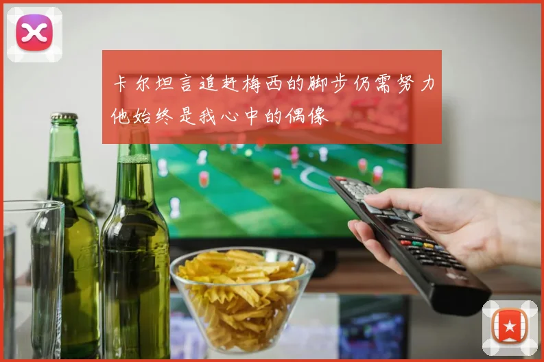 卡尔坦言追赶梅西的脚步仍需努力他始终是我心中的偶像