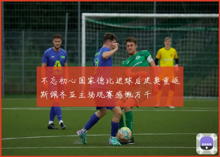 不忘初心国家德比进球后皮奥重返斯佩齐亚主场观赛感慨万千