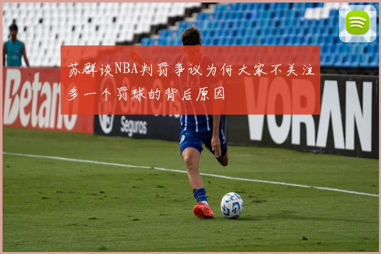 苏群谈NBA判罚争议为何大家不关注多一个罚球的背后原因