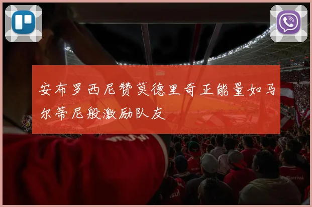 安布罗西尼赞莫德里奇正能量如马尔蒂尼般激励队友