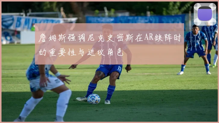 詹姆斯强调尼克史密斯在AR缺阵时的重要性与进攻角色