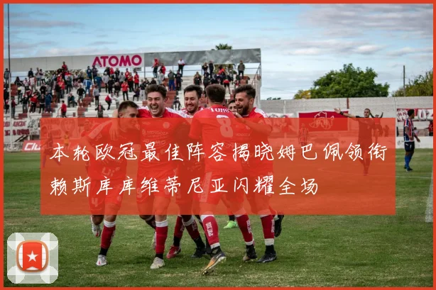 本轮欧冠最佳阵容揭晓姆巴佩领衔赖斯库库维蒂尼亚闪耀全场