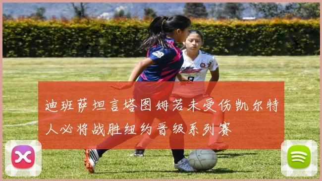 迪班萨坦言塔图姆若未受伤凯尔特人必将战胜纽约晋级系列赛