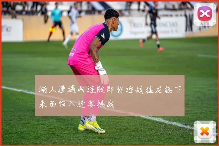 湖人遭遇两连败即将迎战猛龙接下来面临八连客挑战