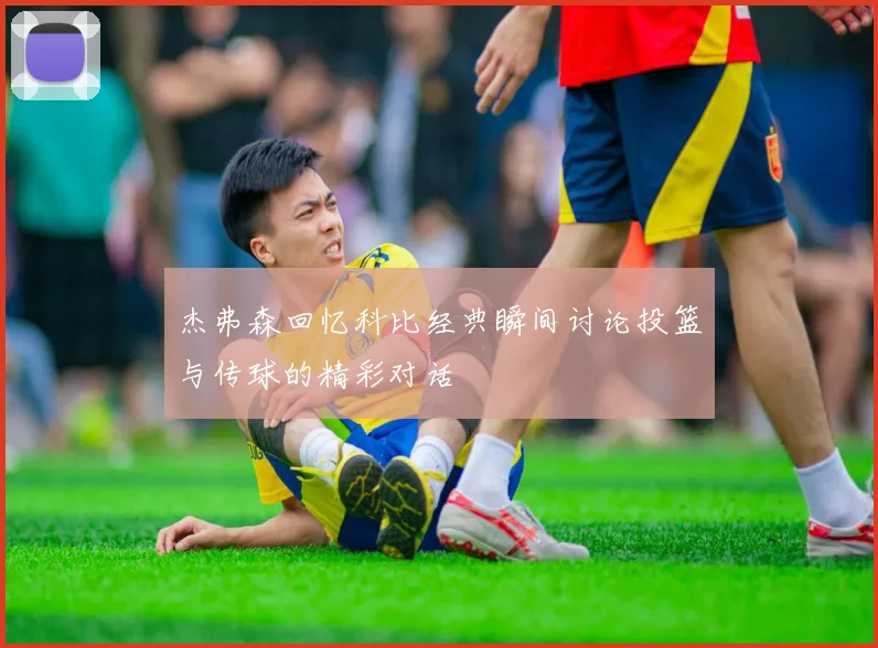 杰弗森回忆科比经典瞬间讨论投篮与传球的精彩对话