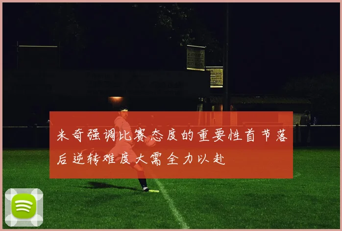 米奇强调比赛态度的重要性首节落后逆转难度大需全力以赴