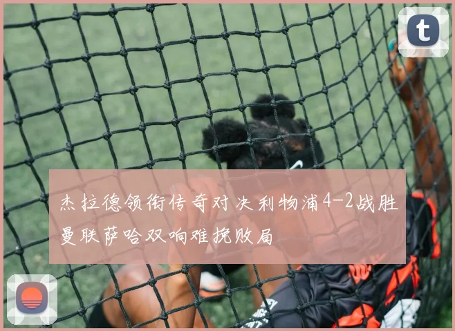 杰拉德领衔传奇对决利物浦4-2战胜曼联萨哈双响难挽败局