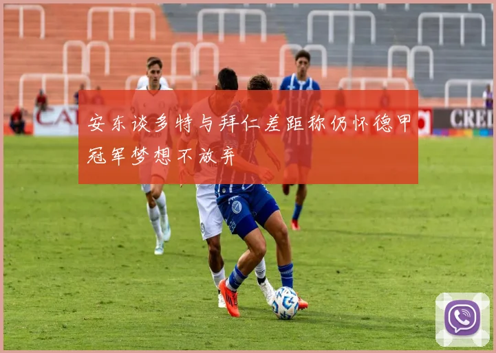 安东谈多特与拜仁差距称仍怀德甲冠军梦想不放弃