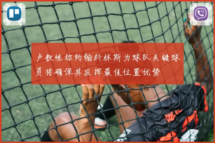 卢教练称约翰科林斯为球队关键球员将确保其发挥最佳位置优势