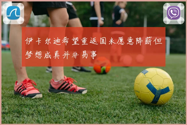 伊卡尔迪希望重返国米愿意降薪但梦想成真并非易事