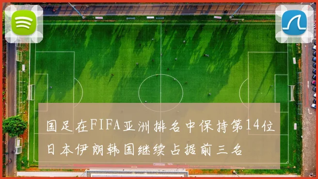 国足在FIFA亚洲排名中保持第14位日本伊朗韩国继续占据前三名