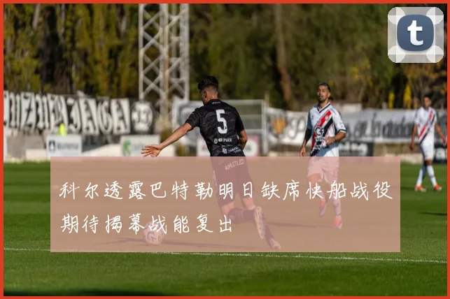 科尔透露巴特勒明日缺席快船战役期待揭幕战能复出