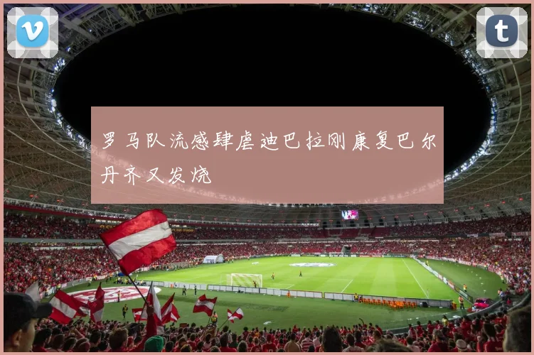 罗马队流感肆虐迪巴拉刚康复巴尔丹齐又发烧