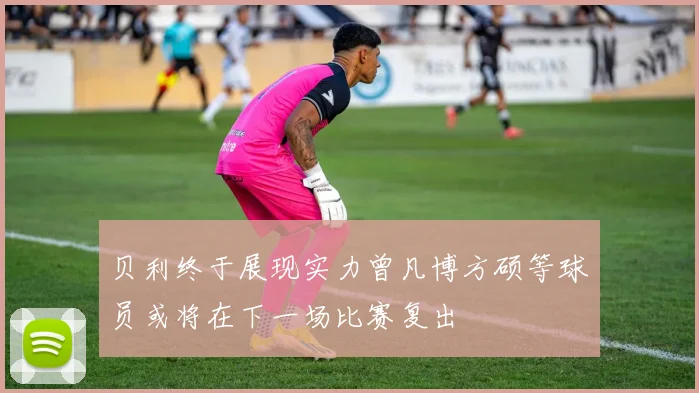 贝利终于展现实力曾凡博方硕等球员或将在下一场比赛复出