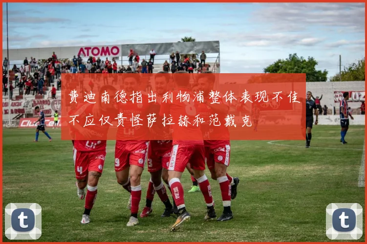 费迪南德指出利物浦整体表现不佳不应仅责怪萨拉赫和范戴克