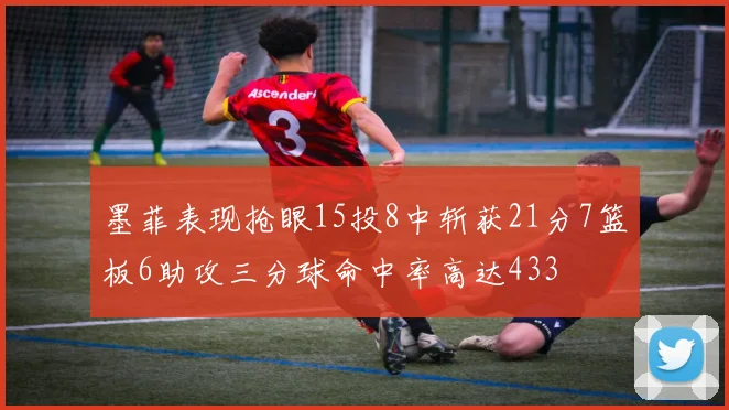 墨菲表现抢眼15投8中斩获21分7篮板6助攻三分球命中率高达433