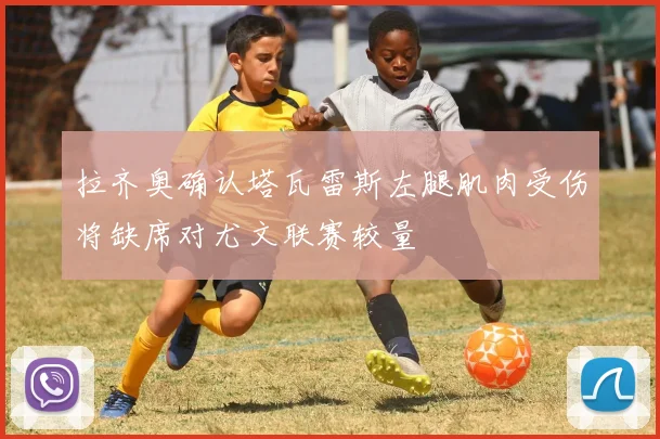 拉齐奥确认塔瓦雷斯左腿肌肉受伤将缺席对尤文联赛较量