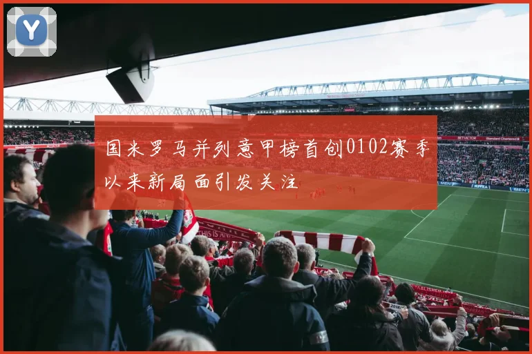 国米罗马并列意甲榜首创0102赛季以来新局面引发关注