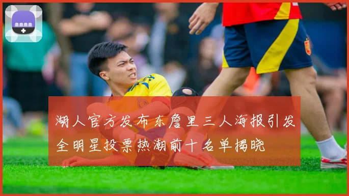 湖人官方发布东詹里三人海报引发全明星投票热潮前十名单揭晓