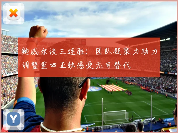鲍威尔谈三连胜：团队凝聚力助力调整重回正轨感受无可替代