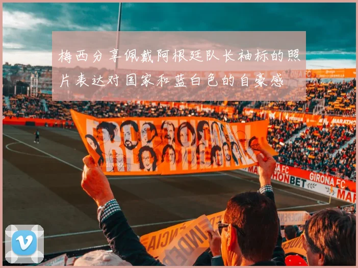梅西分享佩戴阿根廷队长袖标的照片表达对国家和蓝白色的自豪感
