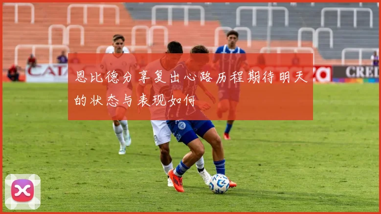 恩比德分享复出心路历程期待明天的状态与表现如何