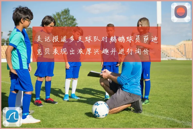 美记报道多支球队对鹈鹕球员萨迪克贝表现出浓厚兴趣并进行询价