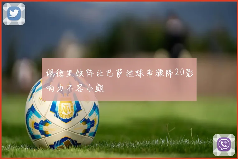 佩德里缺阵让巴萨控球率骤降20影响力不容小觑