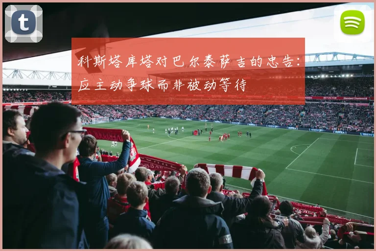 科斯塔库塔对巴尔泰萨吉的忠告：应主动争球而非被动等待