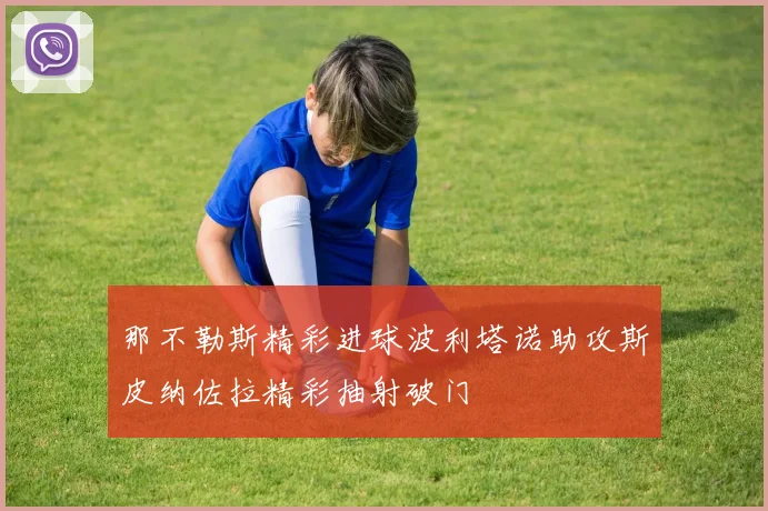 那不勒斯精彩进球波利塔诺助攻斯皮纳佐拉精彩抽射破门