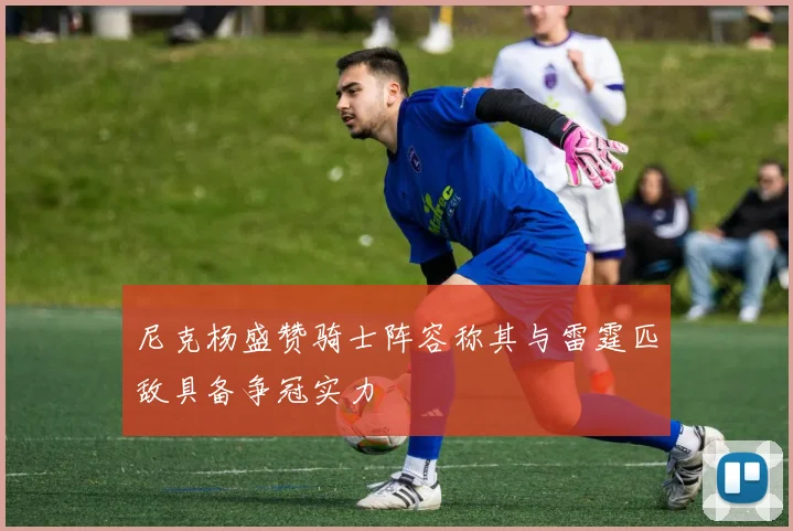 尼克杨盛赞骑士阵容称其与雷霆匹敌具备争冠实力