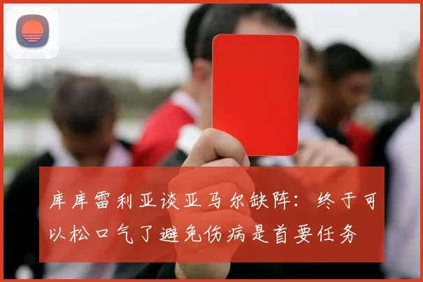 库库雷利亚谈亚马尔缺阵：终于可以松口气了避免伤病是首要任务